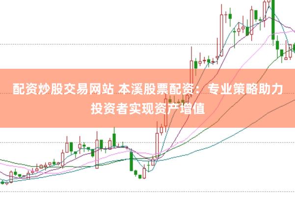配资炒股交易网站 本溪股票配资：专业策略助力投资者实现资产增值