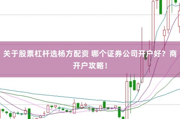 关于股票杠杆选杨方配资 哪个证券公司开户好？商开户攻略！