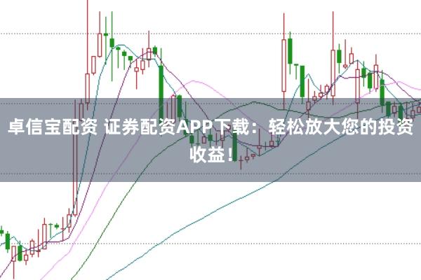 卓信宝配资 证券配资APP下载：轻松放大您的投资收益！