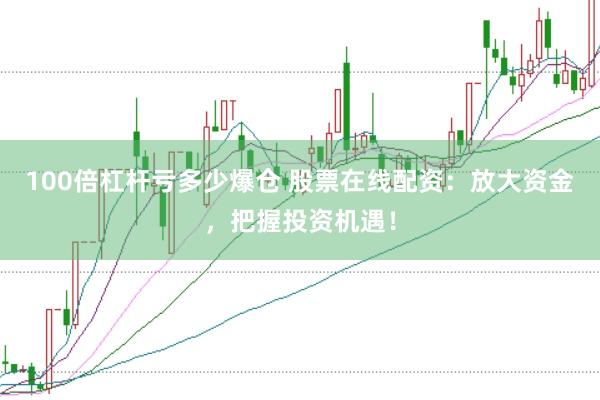 100倍杠杆亏多少爆仓 股票在线配资：放大资金，把握投资机遇！
