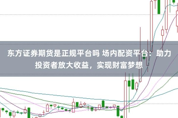 东方证券期货是正规平台吗 场内配资平台：助力投资者放大收益，实现财富梦想