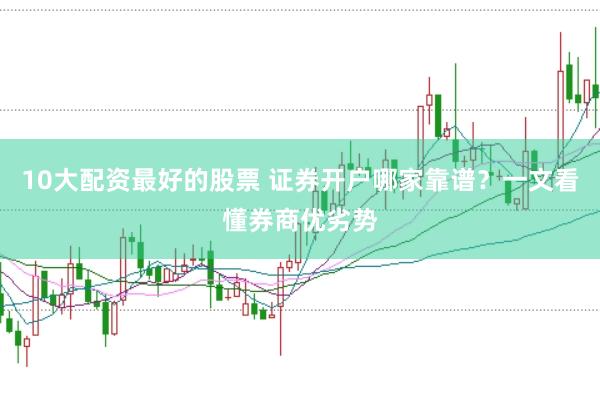 10大配资最好的股票 证券开户哪家靠谱？一文看懂券商优劣势