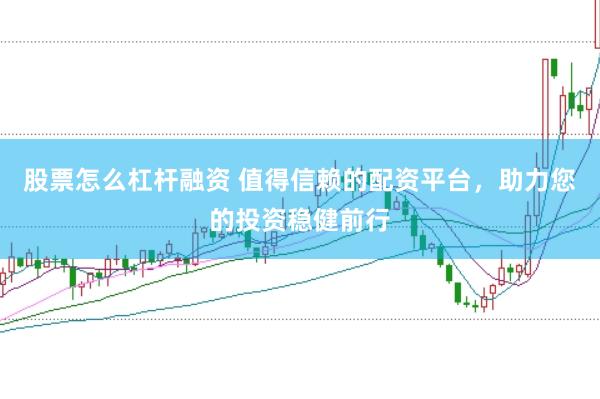 股票怎么杠杆融资 值得信赖的配资平台，助力您的投资稳健前行