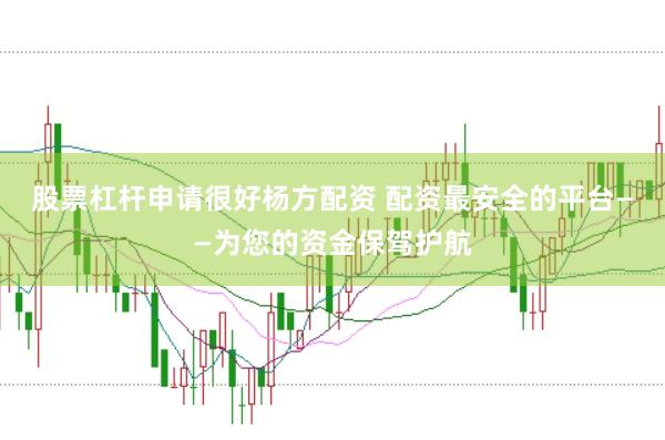 股票杠杆申请很好杨方配资 配资最安全的平台——为您的资金保驾护航