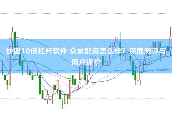 炒股10倍杠杆软件 众豪配资怎么样？深度测评与用户评价