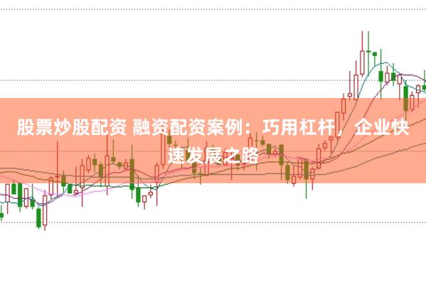 股票炒股配资 融资配资案例：巧用杠杆，企业快速发展之路