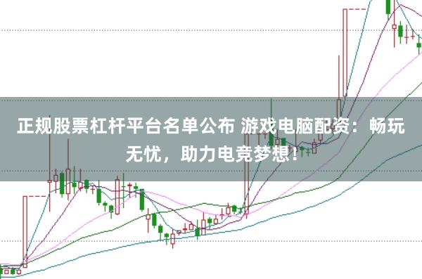 正规股票杠杆平台名单公布 游戏电脑配资：畅玩无忧，助力电竞梦想！