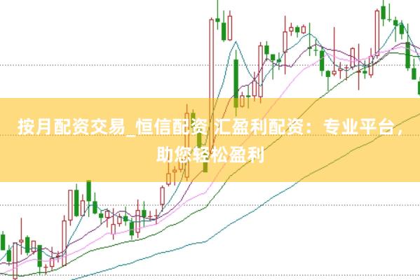 按月配资交易_恒信配资 汇盈利配资：专业平台，助您轻松盈利