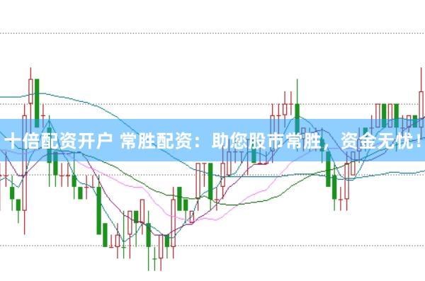 十倍配资开户 常胜配资：助您股市常胜，资金无忧！