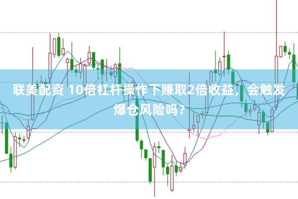 联美配资 10倍杠杆操作下赚取2倍收益，会触发爆仓风险吗？