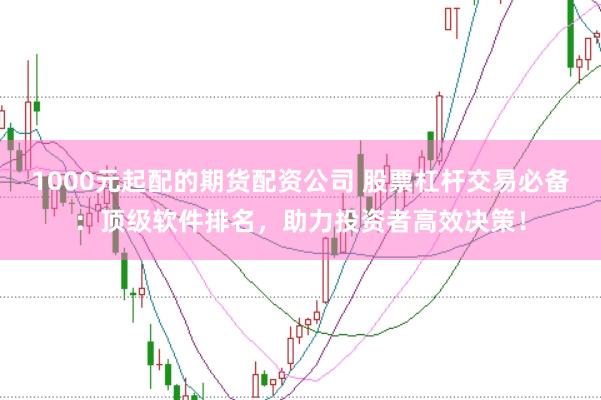 1000元起配的期货配资公司 股票杠杆交易必备：顶级软件排名，助力投资者高效决策！