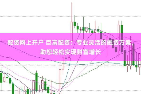 配资网上开户 巨富配资：专业灵活的融资方案，助您轻松实现财富增长