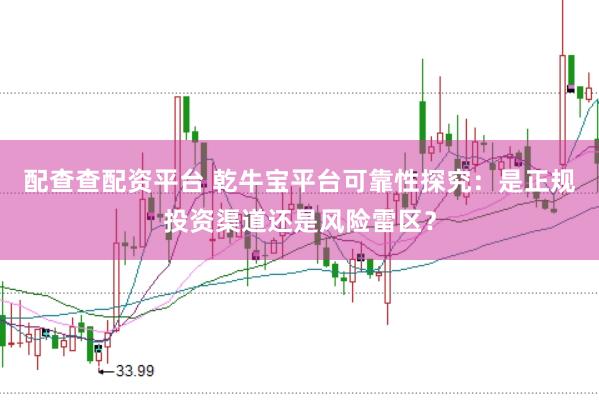 配查查配资平台 乾牛宝平台可靠性探究：是正规投资渠道还是风险雷区？
