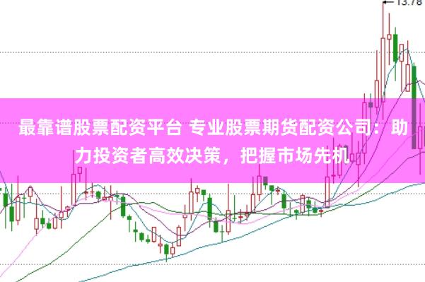 最靠谱股票配资平台 专业股票期货配资公司：助力投资者高效决策，把握市场先机