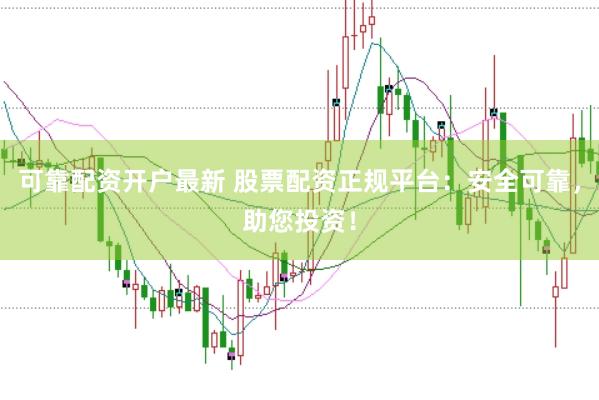 可靠配资开户最新 股票配资正规平台：安全可靠，助您投资！