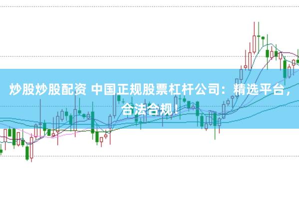 炒股炒股配资 中国正规股票杠杆公司：精选平台，合法合规！