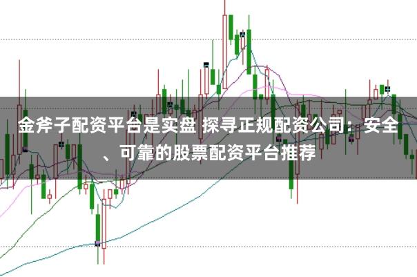 金斧子配资平台是实盘 探寻正规配资公司：安全、可靠的股票配资平台推荐