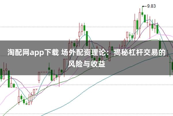淘配网app下载 场外配资理论：揭秘杠杆交易的风险与收益