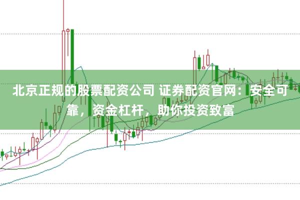 北京正规的股票配资公司 证券配资官网：安全可靠，资金杠杆，助你投资致富