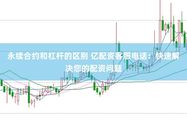 永续合约和杠杆的区别 亿配资客服电话：快速解决您的配资问题