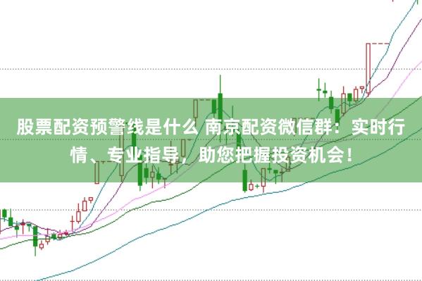 股票配资预警线是什么 南京配资微信群：实时行情、专业指导，助您把握投资机会！