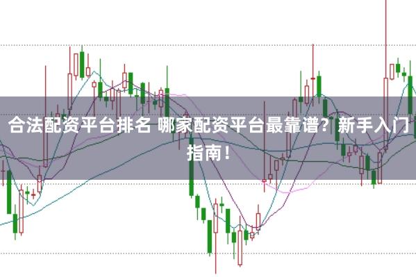 合法配资平台排名 哪家配资平台最靠谱？新手入门指南！