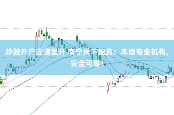 炒股开户去哪里开 南宁线下配资：本地专业机构，安全可靠！