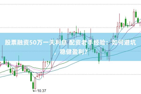 股票融资50万一天利息 配资老手经验：如何避坑，稳健盈利？