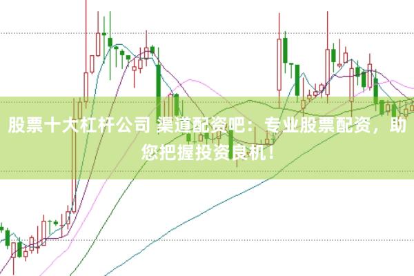 股票十大杠杆公司 渠道配资吧：专业股票配资，助您把握投资良机！