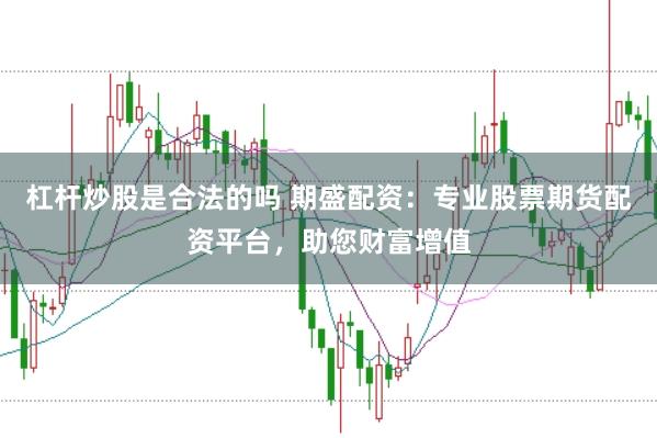 杠杆炒股是合法的吗 期盛配资：专业股票期货配资平台，助您财富增值