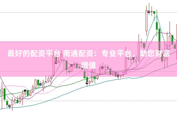 最好的配资平台 南通配资：专业平台，助您财富增值