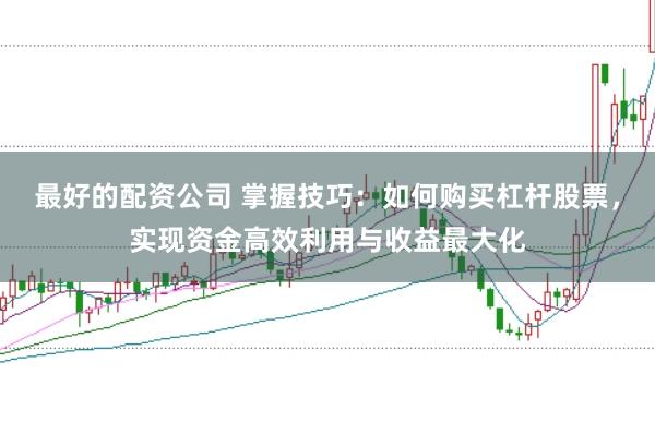 最好的配资公司 掌握技巧：如何购买杠杆股票，实现资金高效利用与收益最大化