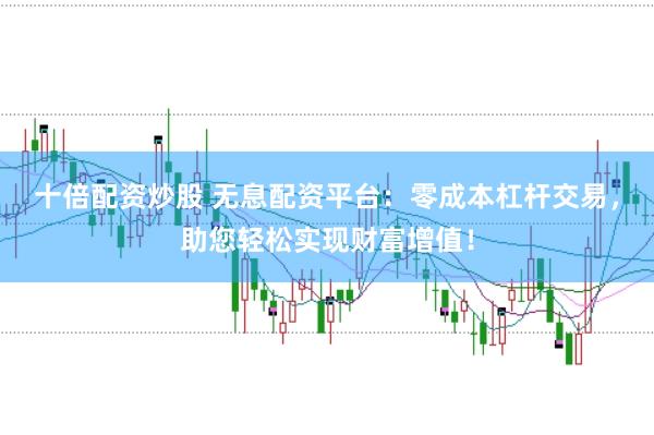 十倍配资炒股 无息配资平台：零成本杠杆交易，助您轻松实现财富增值！