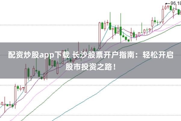 配资炒股app下载 长沙股票开户指南：轻松开启股市投资之路！