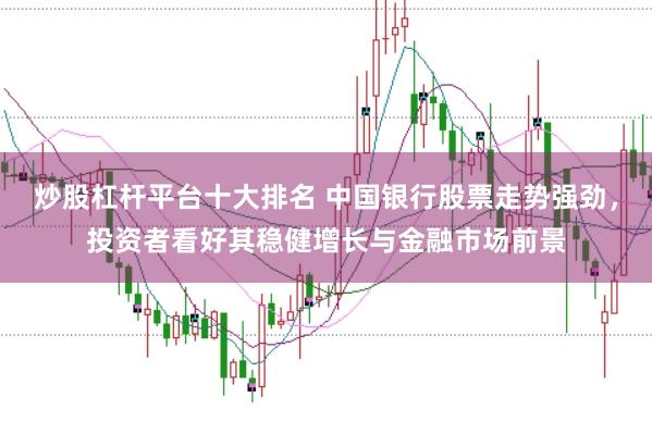 炒股杠杆平台十大排名 中国银行股票走势强劲，投资者看好其稳健增长与金融市场前景