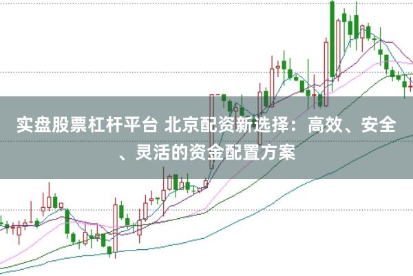 实盘股票杠杆平台 北京配资新选择：高效、安全、灵活的资金配置方案