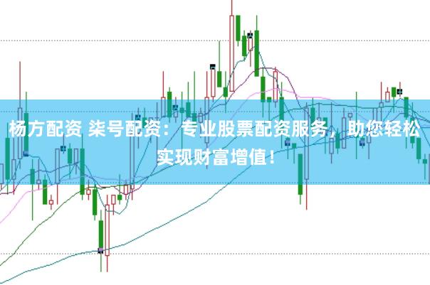 杨方配资 柒号配资：专业股票配资服务，助您轻松实现财富增值！