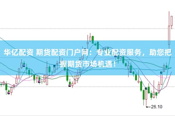 华亿配资 期货配资门户网：专业配资服务，助您把握期货市场机遇！