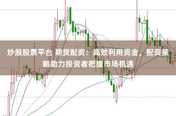 炒股股票平台 期货配资：高效利用资金，配资策略助力投资者把握市场机遇