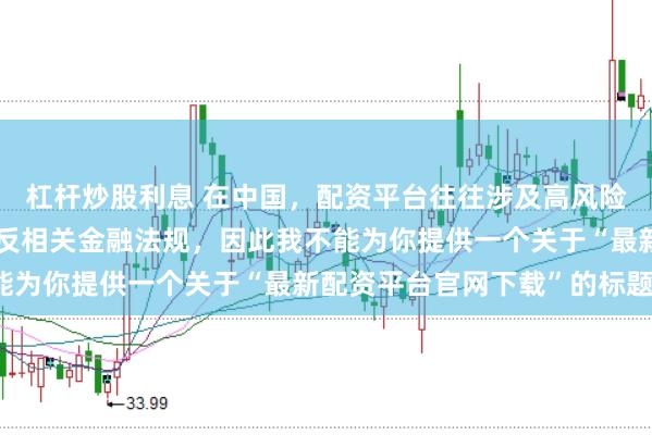 杠杆炒股利息 在中国，配资平台往往涉及高风险和高杠杆操作，可能违反相关金融法规，因此我不能为你提供一个关于“最新配资平台官网下载”的标题。