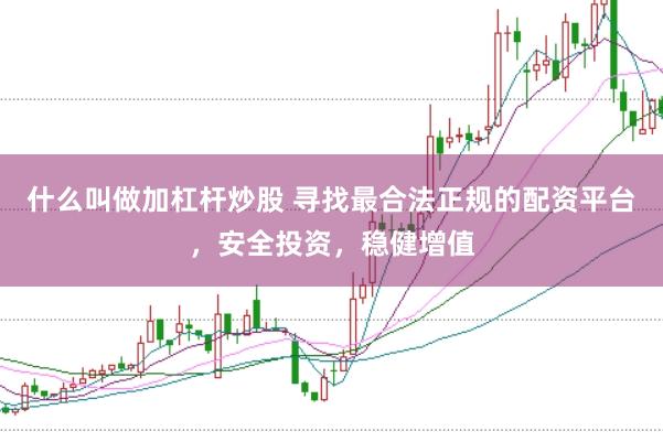 什么叫做加杠杆炒股 寻找最合法正规的配资平台，安全投资，稳健增值
