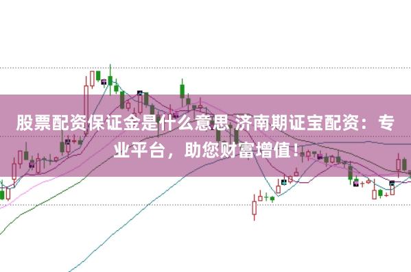 股票配资保证金是什么意思 济南期证宝配资：专业平台，助您财富增值！