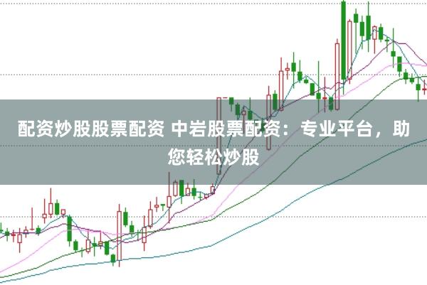 配资炒股股票配资 中岩股票配资：专业平台，助您轻松炒股