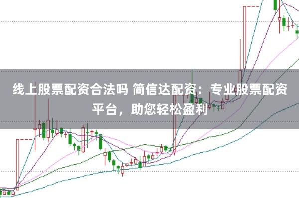 线上股票配资合法吗 简信达配资：专业股票配资平台，助您轻松盈利