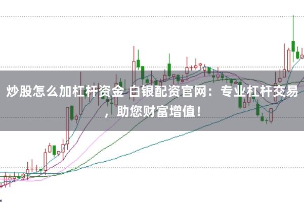 炒股怎么加杠杆资金 白银配资官网：专业杠杆交易，助您财富增值！