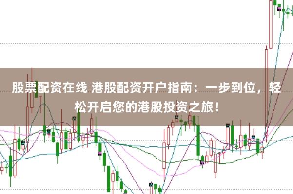 股票配资在线 港股配资开户指南：一步到位，轻松开启您的港股投资之旅！