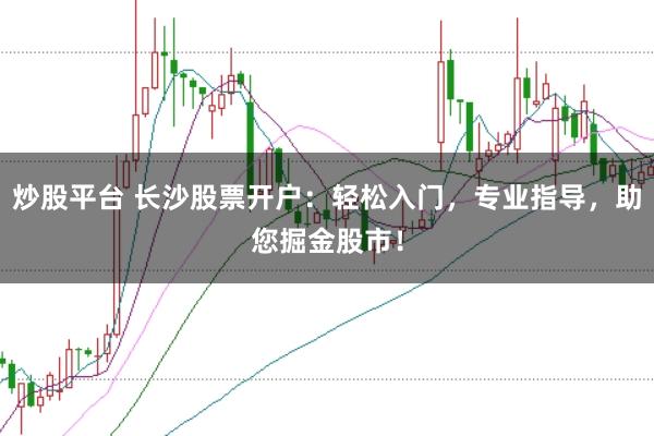炒股平台 长沙股票开户：轻松入门，专业指导，助您掘金股市！