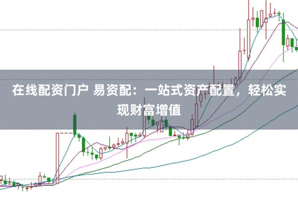 在线配资门户 易资配：一站式资产配置，轻松实现财富增值