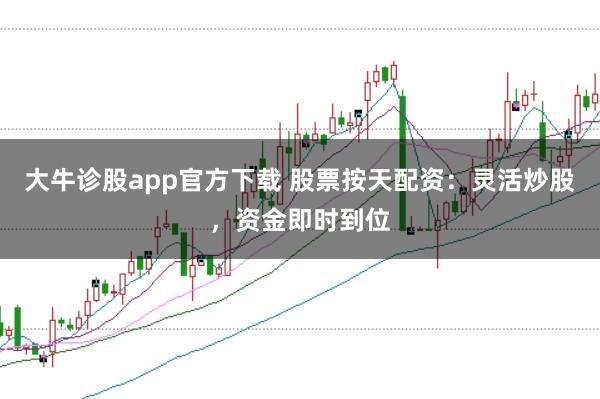 大牛诊股app官方下载 股票按天配资：灵活炒股，资金即时到位