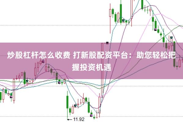 炒股杠杆怎么收费 打新股配资平台：助您轻松把握投资机遇